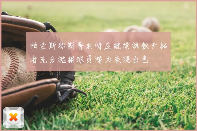帕金斯称斯普利特应继续执教开拓者充分挖掘球员潜力表现出色
