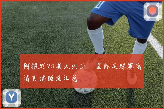 阿根廷vs澳大利亚：国际足球赛高清直播链接汇总