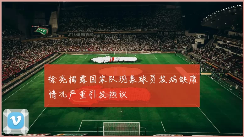 徐亮揭露国家队现象球员装病缺席情况严重引发热议