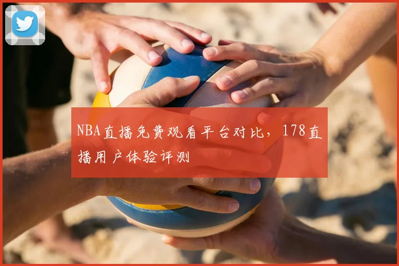NBA直播免费观看平台对比,178直播用户体验评测
