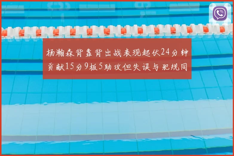 杨瀚森背靠背出战表现起伏24分钟贡献15分9板5助攻但失误与犯规同样引人关注