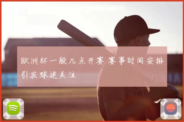 欧洲杯一般几点开赛 赛事时间安排引发球迷关注
