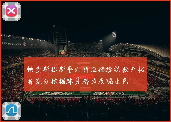 帕金斯称斯普利特应继续执教开拓者充分挖掘球员潜力表现出色