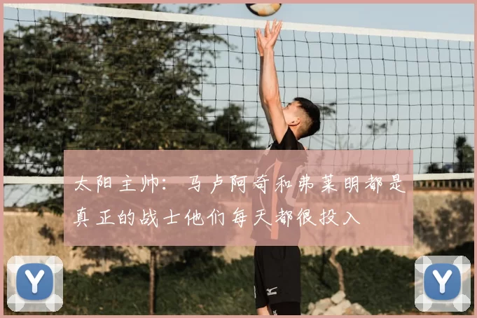 太阳主帅：马卢阿奇和弗莱明都是真正的战士他们每天都很投入