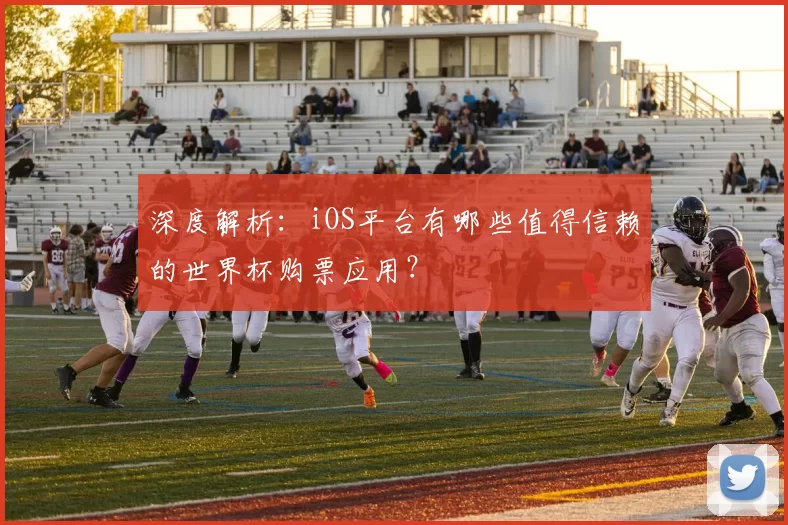 深度解析：iOS平台有哪些值得信赖的世界杯购票应用？
