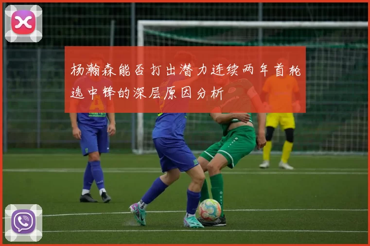 杨瀚森能否打出潜力连续两年首轮选中锋的深层原因分析