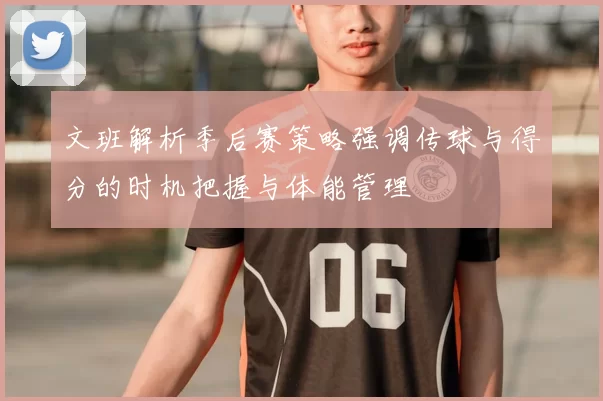 文班解析季后赛策略强调传球与得分的时机把握与体能管理
