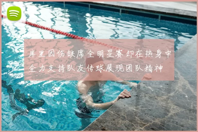 库里因伤缺席全明星赛却在热身中全力支持队友传球展现团队精神