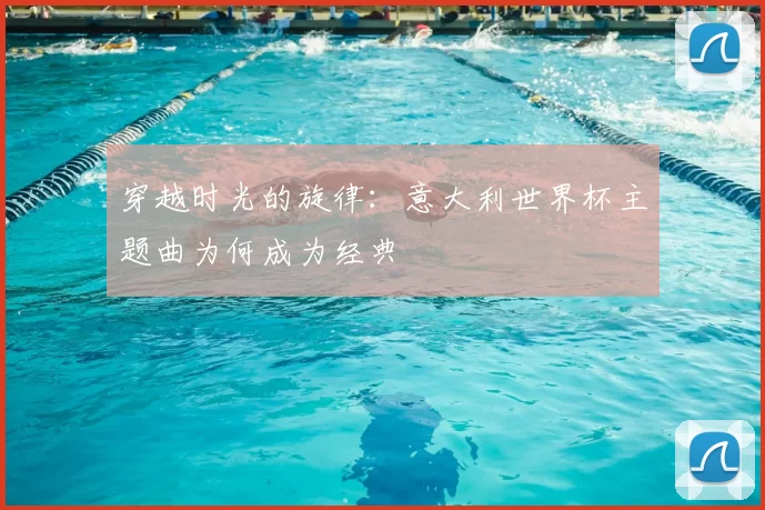 穿越时光的旋律:意大利世界杯主题曲为何成为经典