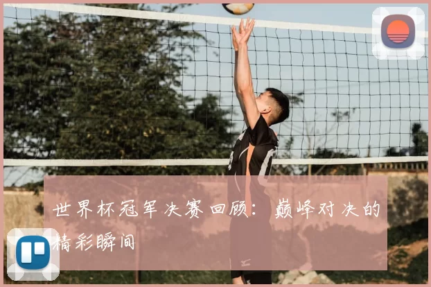 世界杯冠军决赛回顾：巅峰对决的精彩瞬间