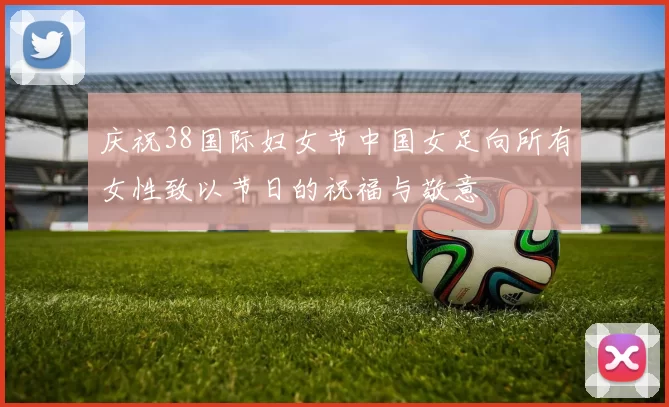 庆祝38国际妇女节中国女足向所有女性致以节日的祝福与敬意