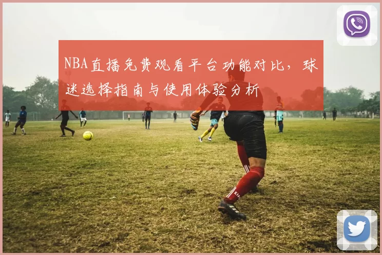 NBA直播免费观看平台功能对比，球迷选择指南与使用体验分析