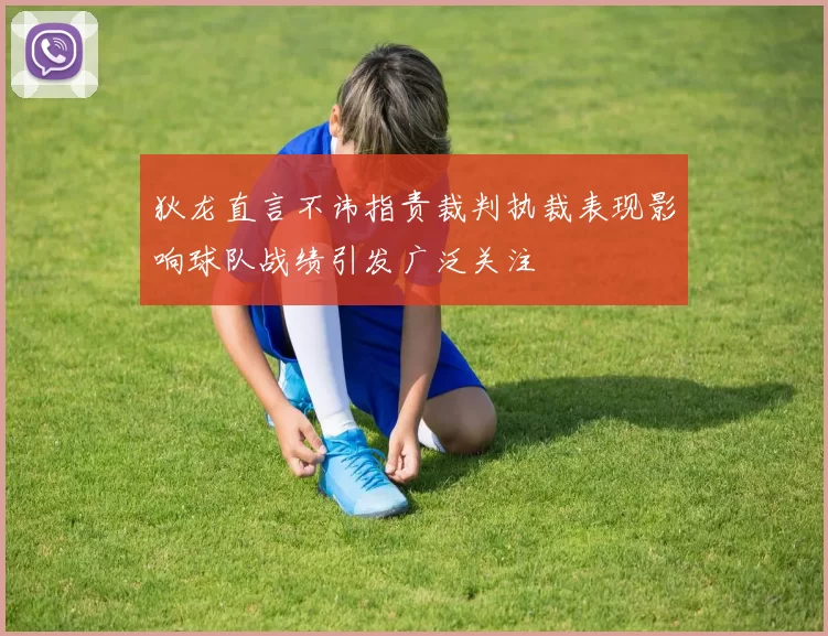 狄龙直言不讳指责裁判执裁表现影响球队战绩引发广泛关注