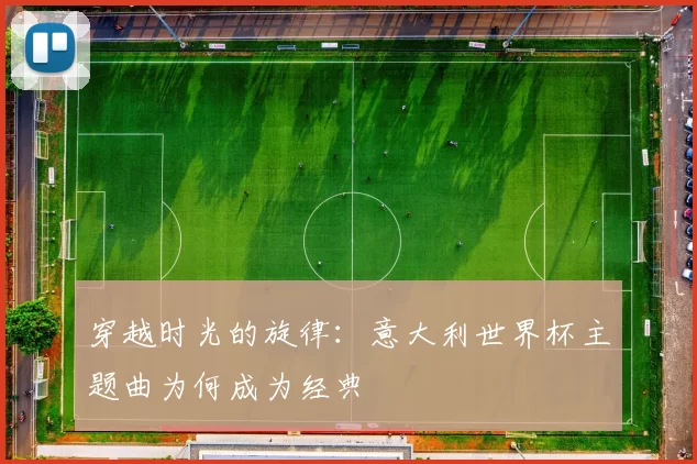 穿越时光的旋律:意大利世界杯主题曲为何成为经典