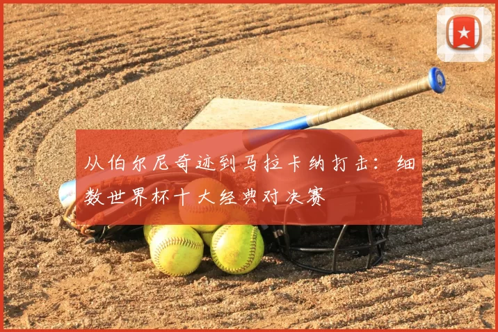 从伯尔尼奇迹到马拉卡纳打击：细数世界杯十大经典对决赛