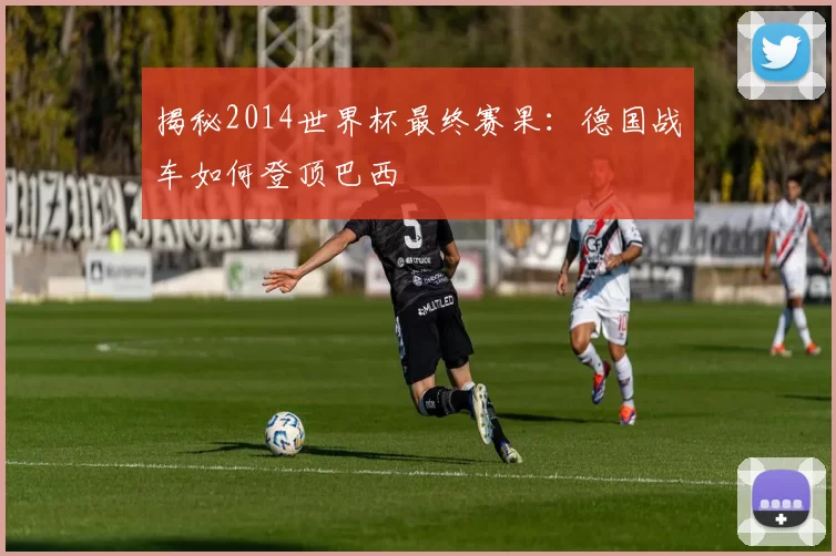 揭秘2014世界杯最终赛果：德国战车如何登顶巴西