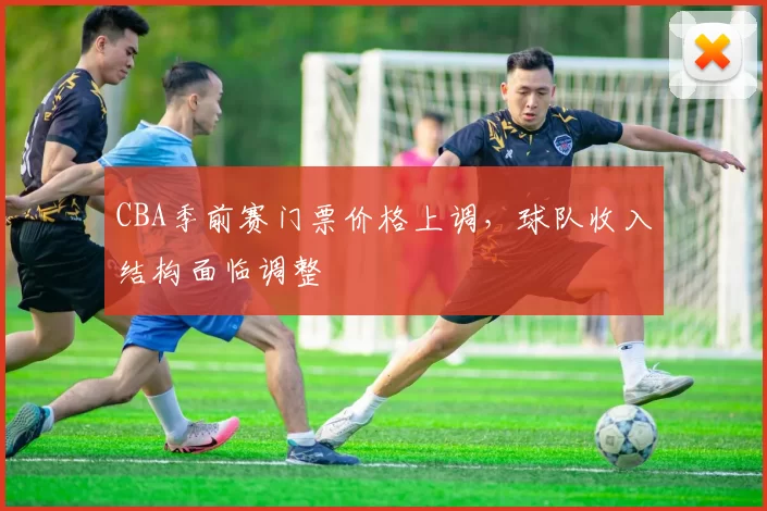 CBA季前赛门票价格上调，球队收入结构面临调整