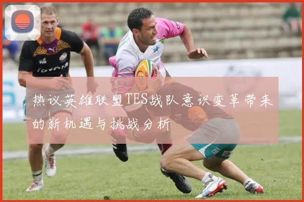 热议英雄联盟TES战队意识变革带来的新机遇与挑战分析