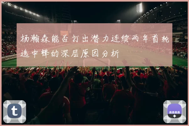 杨瀚森能否打出潜力连续两年首轮选中锋的深层原因分析