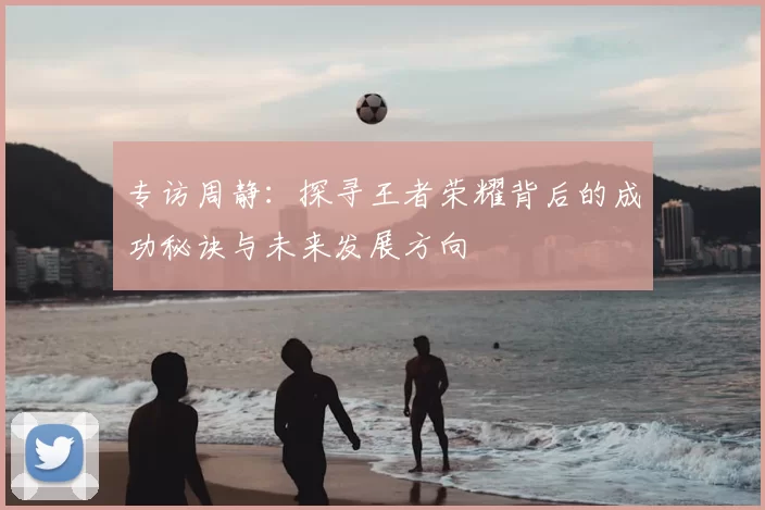 专访周静：探寻王者荣耀背后的成功秘诀与未来发展方向