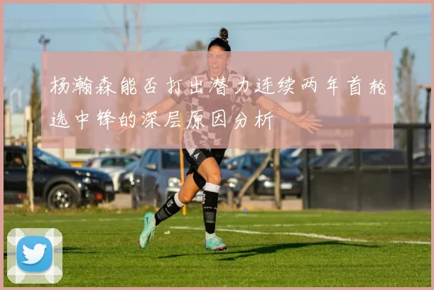 杨瀚森能否打出潜力连续两年首轮选中锋的深层原因分析
