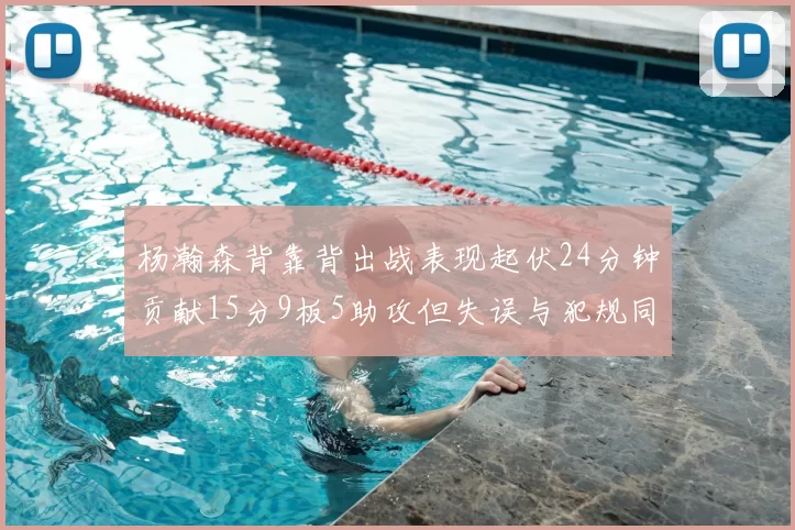 杨瀚森背靠背出战表现起伏24分钟贡献15分9板5助攻但失误与犯规同样引人关注