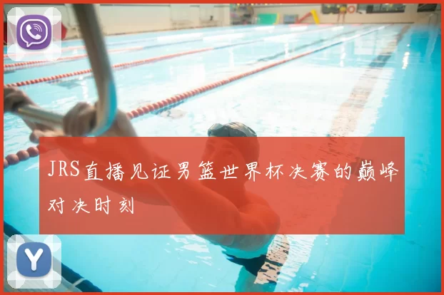 JRS直播见证男篮世界杯决赛的巅峰对决时刻