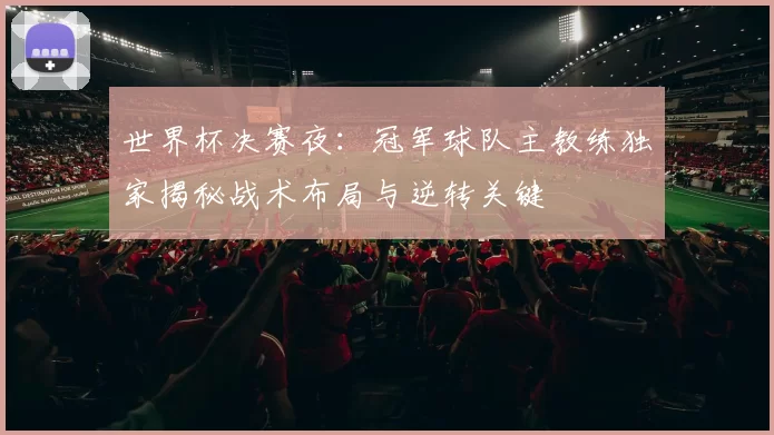 世界杯决赛夜:冠军球队主教练独家揭秘战术布局与逆转关键