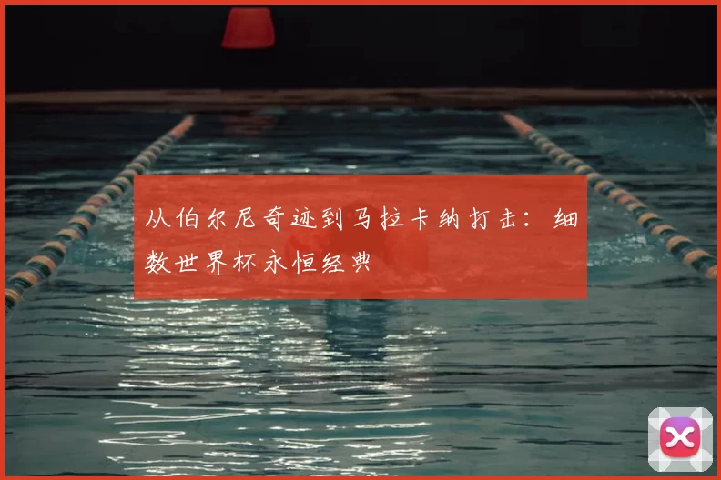 从伯尔尼奇迹到马拉卡纳打击:细数世界杯永恒经典