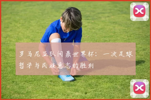 罗马尼亚队问鼎世界杯：一次足球哲学与民族意志的胜利