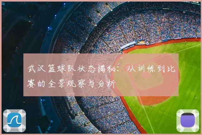 武汉篮球队状态揭秘：从训练到比赛的全景观察与分析