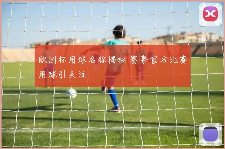欧洲杯用球名称揭秘 赛事官方比赛用球引关注