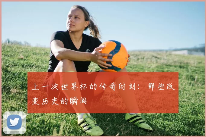 上一次世界杯的传奇时刻：那些改变历史的瞬间