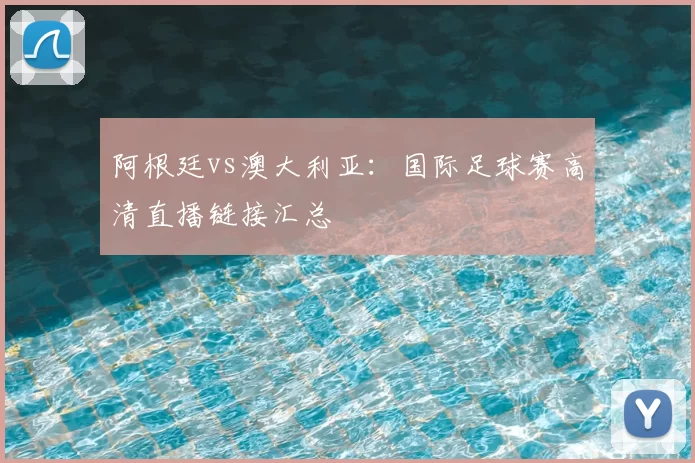 阿根廷vs澳大利亚：国际足球赛高清直播链接汇总