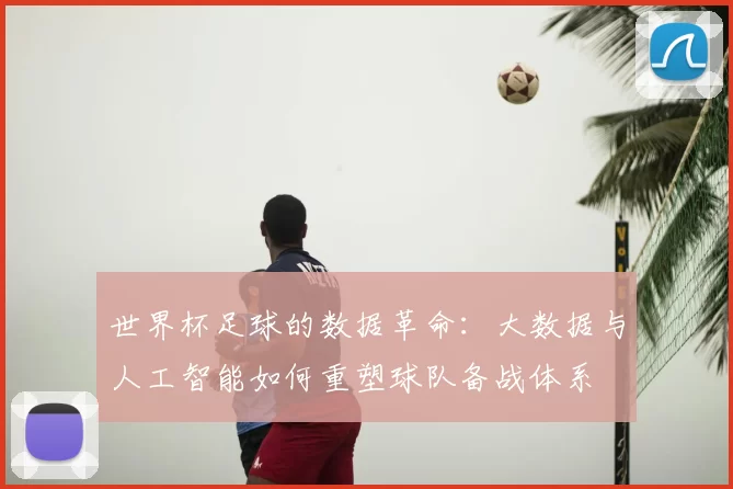 世界杯足球的数据革命:大数据与人工智能如何重塑球队备战体系