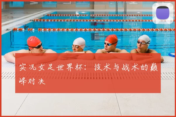 实况女足世界杯：技术与战术的巅峰对决