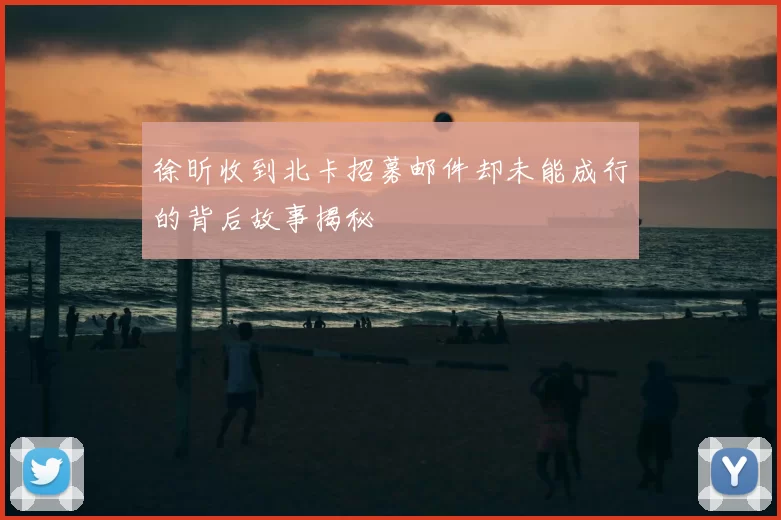 徐昕收到北卡招募邮件却未能成行的背后故事揭秘