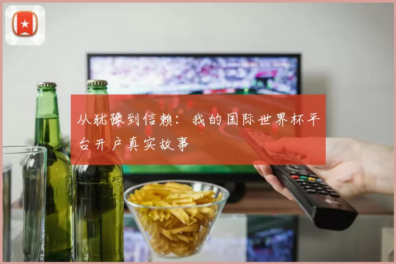 从犹豫到信赖：我的国际世界杯平台开户真实故事