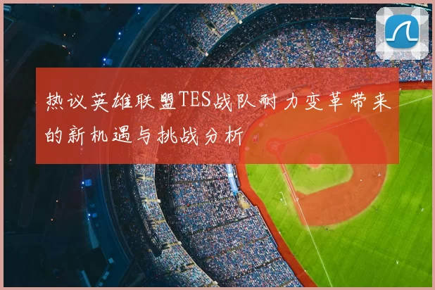 热议英雄联盟TES战队耐力变革带来的新机遇与挑战分析