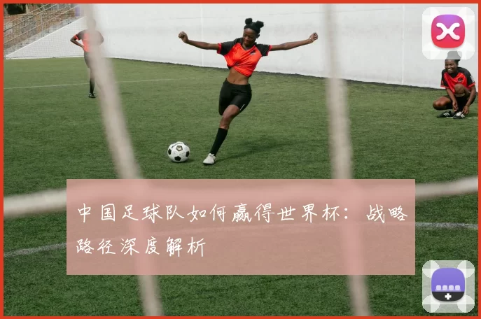 中国足球队如何赢得世界杯：战略路径深度解析