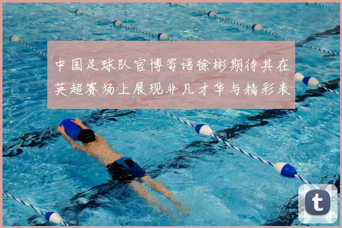 中国足球队官博寄语徐彬期待其在英超赛场上展现非凡才华与精彩表现