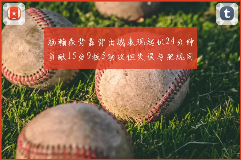 杨瀚森背靠背出战表现起伏24分钟贡献15分9板5助攻但失误与犯规同样引人关注