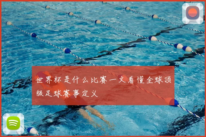 世界杯是什么比赛一文看懂全球顶级足球赛事定义