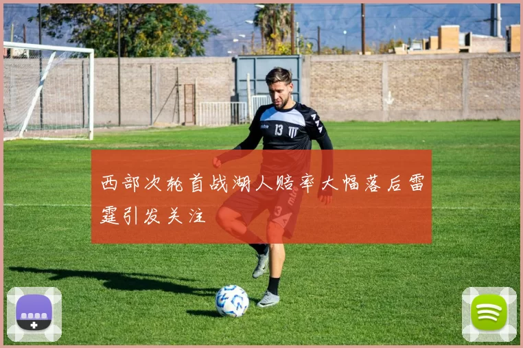 西部次轮首战湖人赔率大幅落后雷霆引发关注
