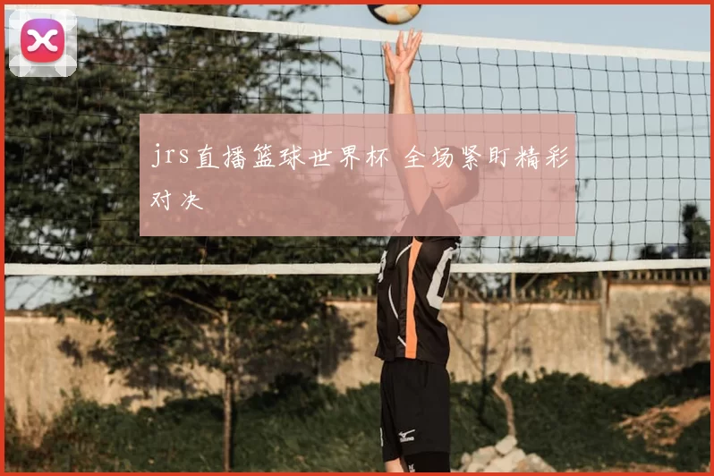 jrs直播篮球世界杯 全场紧盯精彩对决