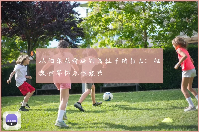 从伯尔尼奇迹到马拉卡纳打击:细数世界杯永恒经典